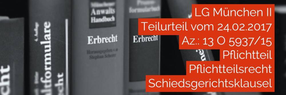 Erbrecht: LG München II - Teilurteil vom 24-02-2017 - Az. 13 O 5937-15 | Pflichtteil Pflichtteilsrecht Schiedsgerichtsklausel | Rechtsanwalt und Fachanwalt für Erbrecht Köln Nippes